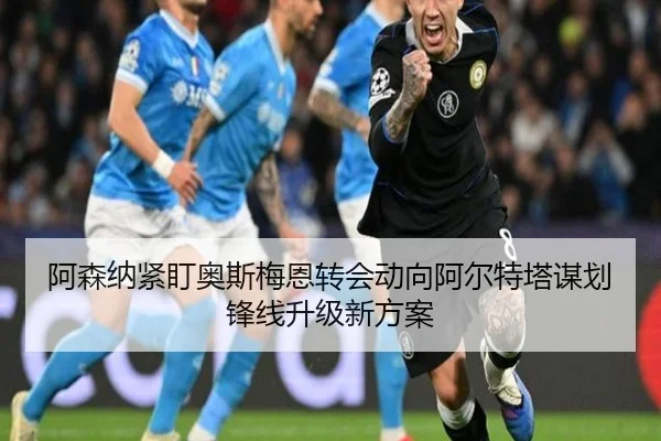 阿森纳紧盯奥斯梅恩转会动向阿尔特塔谋划锋线升级新方案