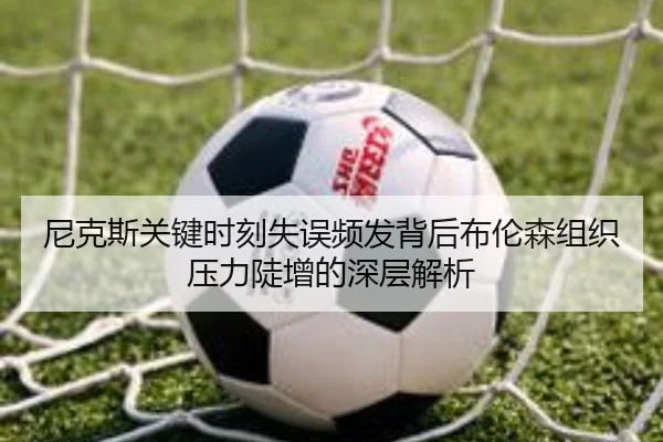 尼克斯关键时刻失误频发背后布伦森组织压力陡增的深层解析